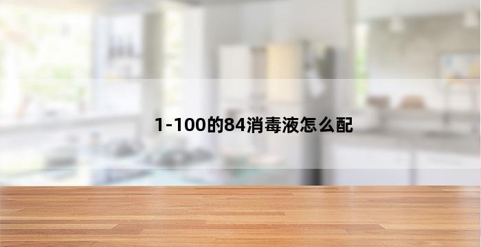 1-100的84消毒液怎么配 