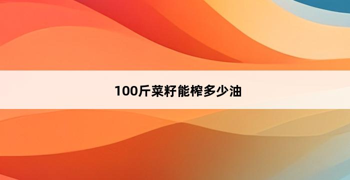 100斤菜籽能榨多少油 