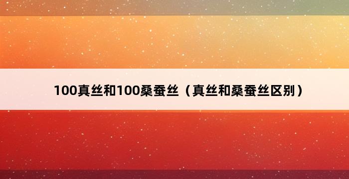 100真丝和100桑蚕丝（真丝和桑蚕丝区别） 