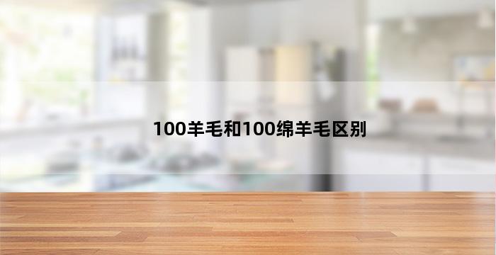 100羊毛和100绵羊毛区别 