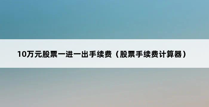 10万元股票一进一出手续费（股票手续费计算器） 