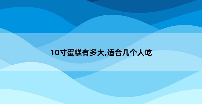 10寸蛋糕有多大,适合几个人吃 