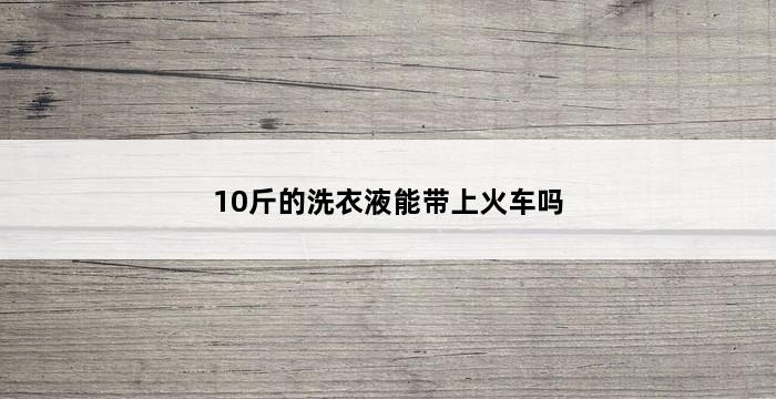 10斤的洗衣液能带上火车吗 