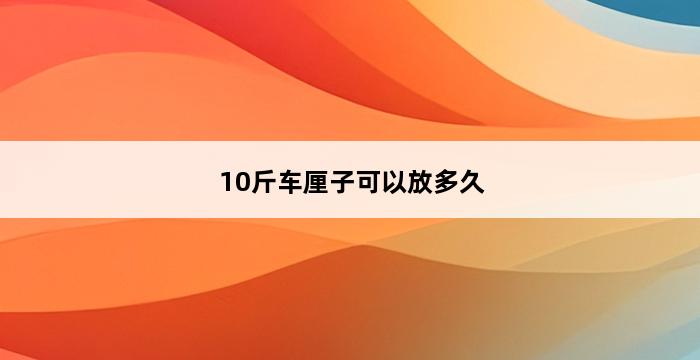 10斤车厘子可以放多久 