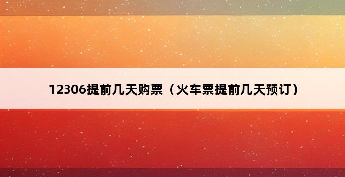 12306提前几天购票（火车票提前几天预订） 