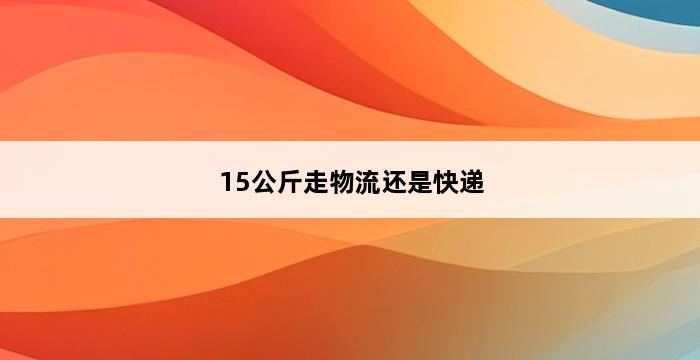 15公斤走物流还是快递 