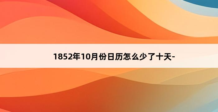 1852年10月份日历怎么少了十天- 