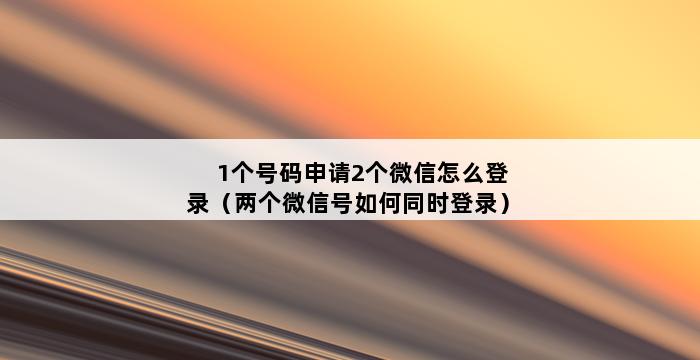 1个号码申请2个微信怎么登录（两个微信号如何同时登录） 