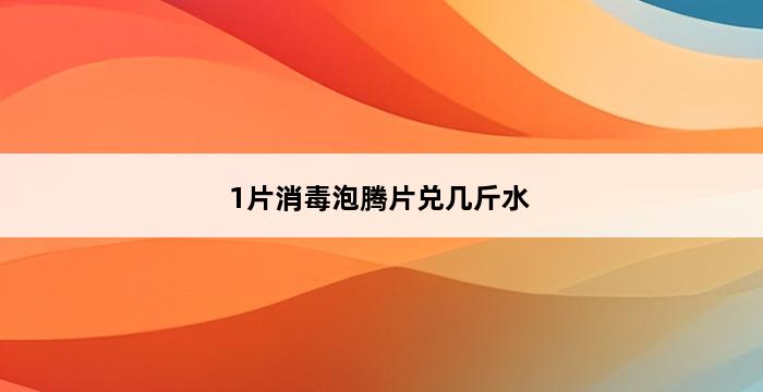 1片消毒泡腾片兑几斤水 