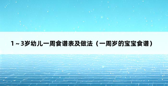 1～3岁幼儿一周食谱表及做法（一周岁的宝宝食谱） 