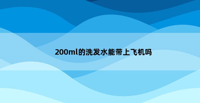 200ml的洗发水能带上飞机吗 