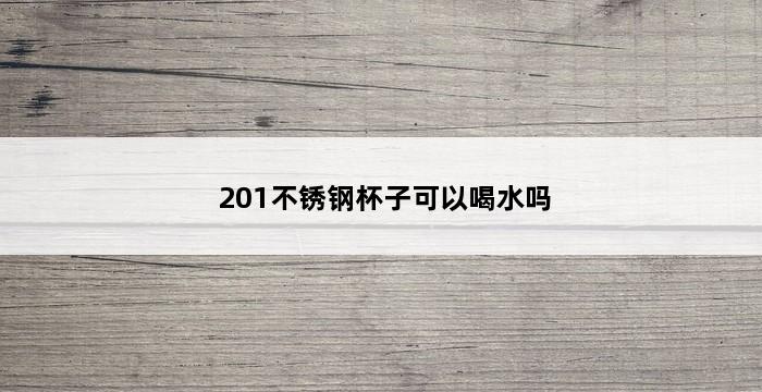 201不锈钢杯子可以喝水吗 