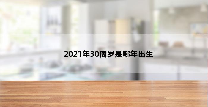 2021年30周岁是哪年出生 