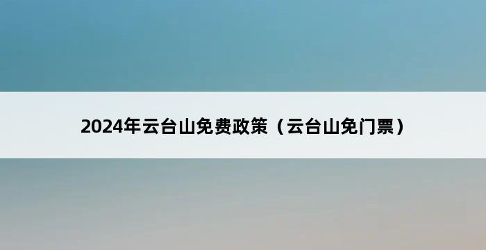 2024年云台山免费政策（云台山免门票） 