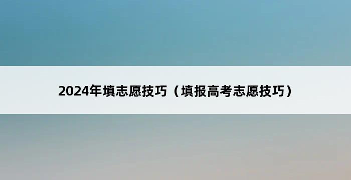 2024年填志愿技巧（填报高考志愿技巧） 