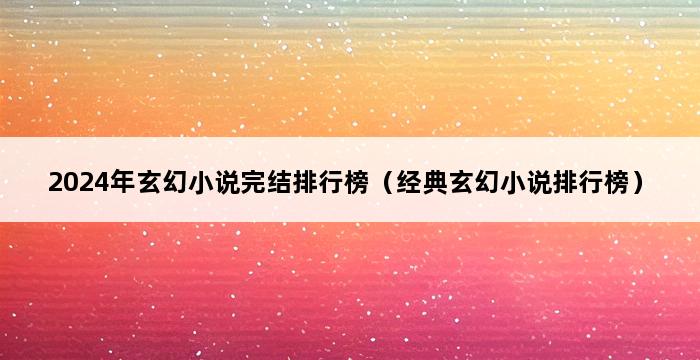 2024年玄幻小说完结排行榜（经典玄幻小说排行榜） 