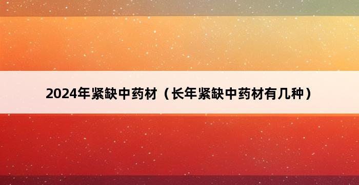 2024年紧缺中药材（长年紧缺中药材有几种） 