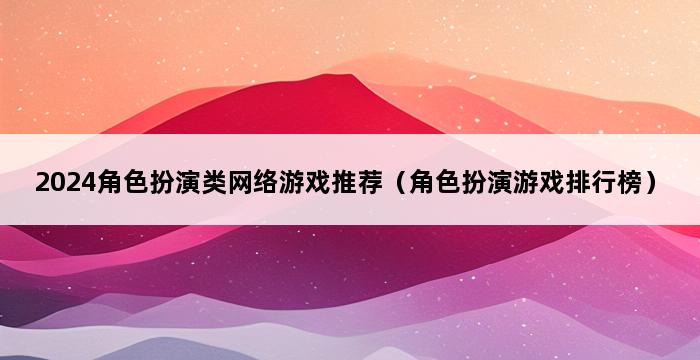 2024角色扮演类网络游戏推荐（角色扮演游戏排行榜） 