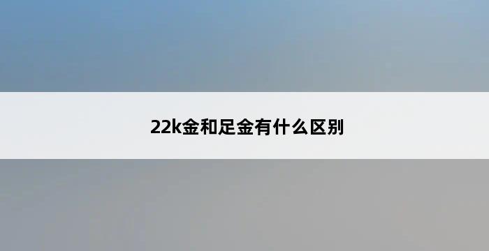 22k金和足金有什么区别 