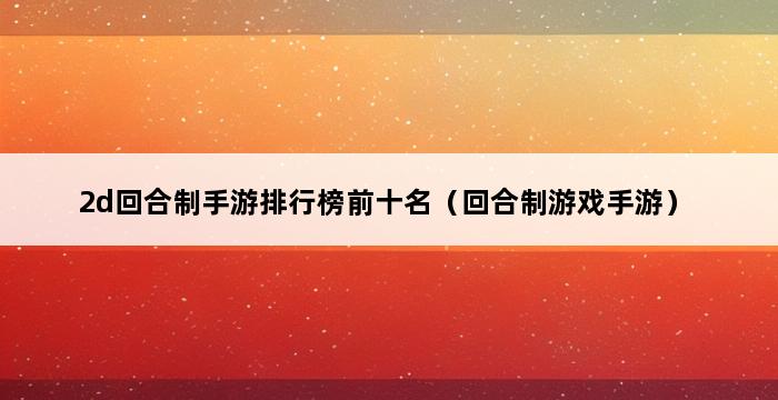 2d回合制手游排行榜前十名（回合制游戏手游） 