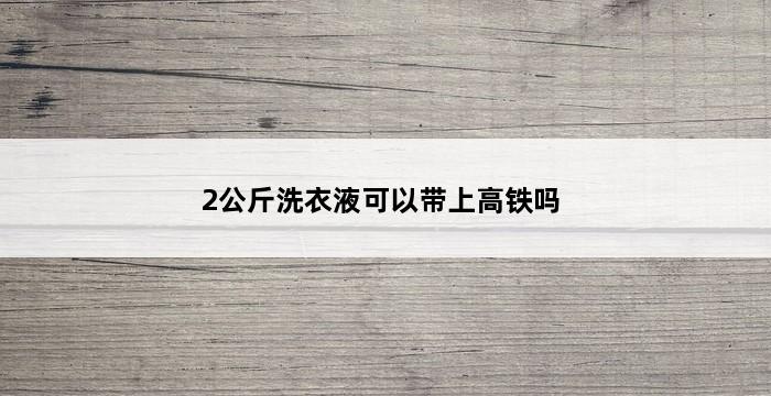 2公斤洗衣液可以带上高铁吗 