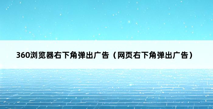 360浏览器右下角弹出广告（网页右下角弹出广告） 