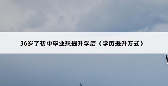 36岁了初中毕业想提升学历（学历提升方式） 