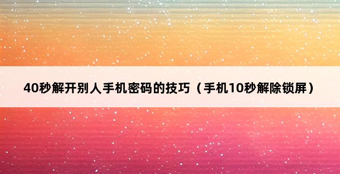 40秒解开别人手机密码的技巧（手机10秒解除锁屏） 