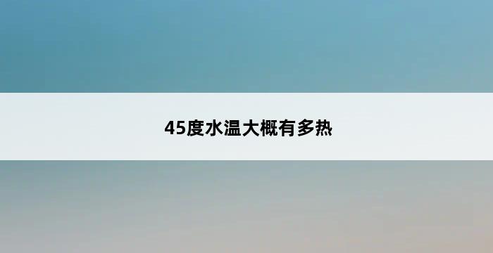 45度水温大概有多热 