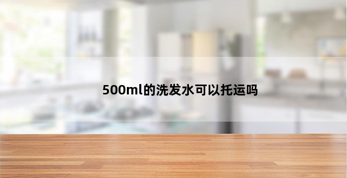 500ml的洗发水可以托运吗 