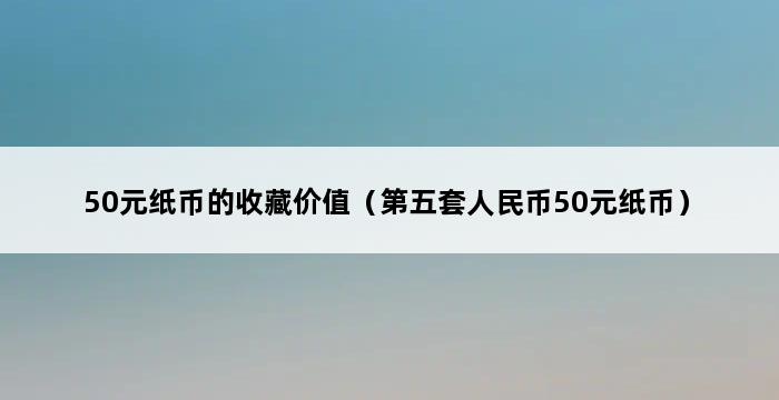 50元纸币的收藏价值（第五套人民币50元纸币） 