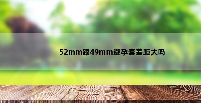 52mm跟49mm避孕套差距大吗 