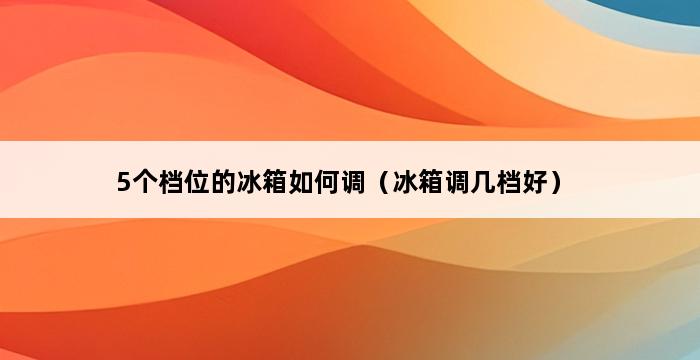 5个档位的冰箱如何调（冰箱调几档好） 