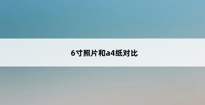 6寸照片和a4纸对比 