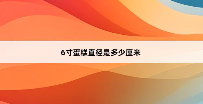 6寸蛋糕直径是多少厘米 