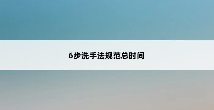 6步洗手法规范总时间 