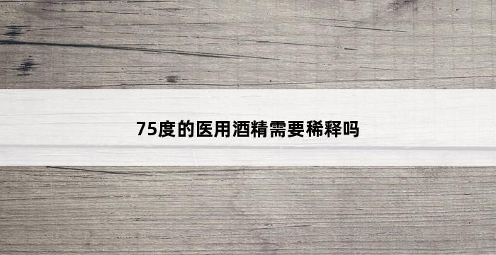 75度的医用酒精需要稀释吗 