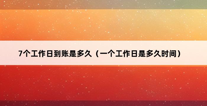 7个工作日到账是多久（一个工作日是多久时间） 