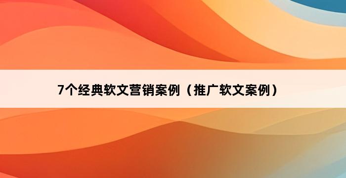 7个经典软文营销案例（推广软文案例） 