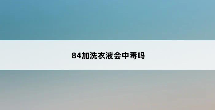 84加洗衣液会中毒吗 