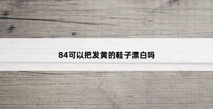 84可以把发黄的鞋子漂白吗 