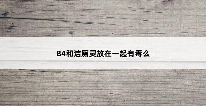 84和洁厕灵放在一起有毒么 