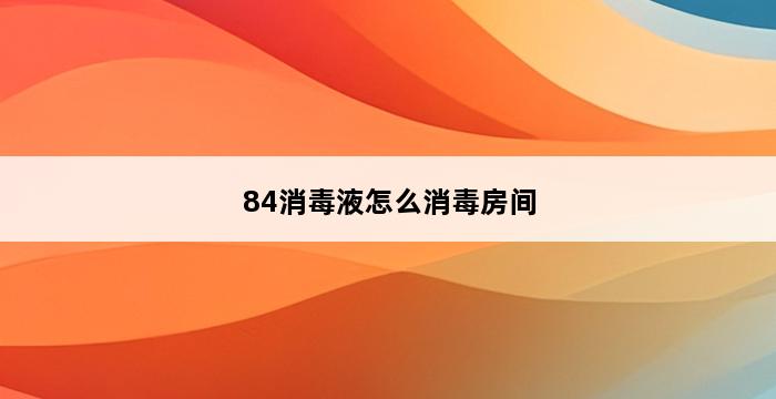 84消毒液怎么消毒房间 