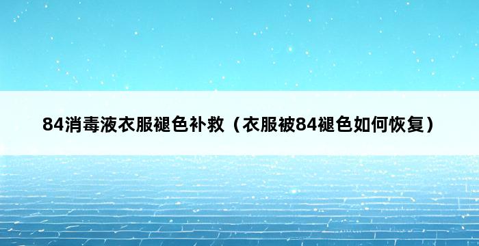 84消毒液衣服褪色补救（衣服被84褪色如何恢复） 