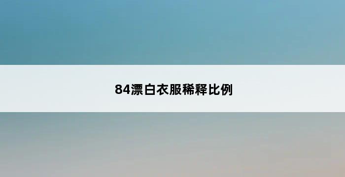 84漂白衣服稀释比例 