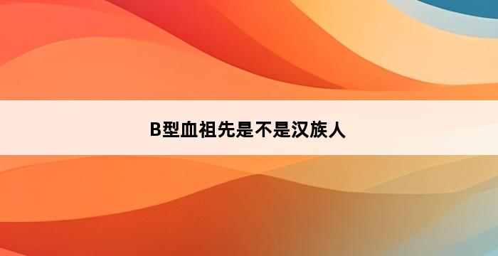 B型血祖先是不是汉族人 