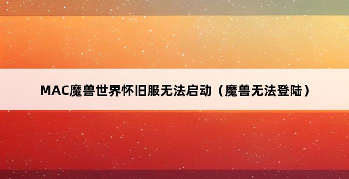 MAC魔兽世界怀旧服无法启动（魔兽无法登陆） 