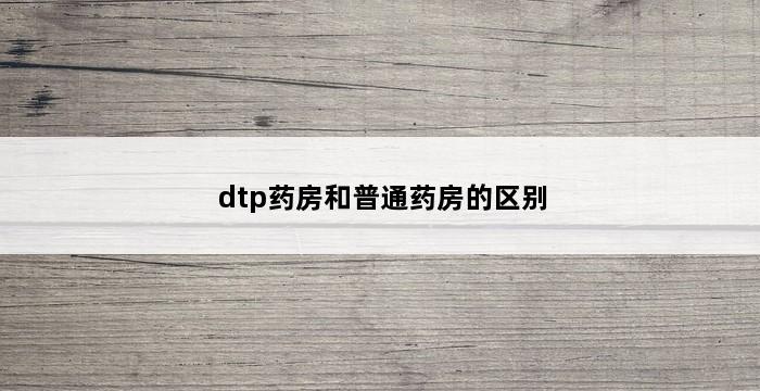 dtp药房和普通药房的区别 