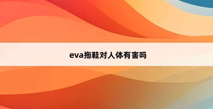 eva拖鞋对人体有害吗 