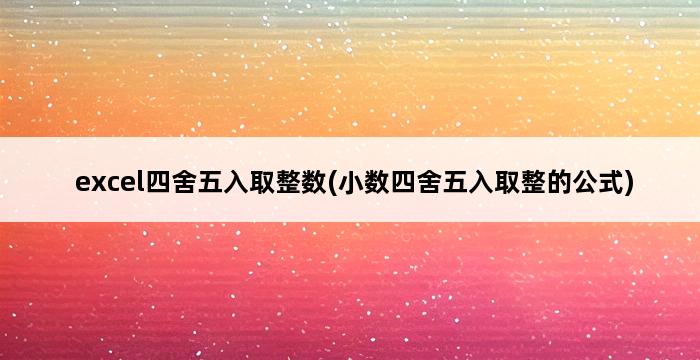 excel四舍五入取整数(小数四舍五入取整的公式) 